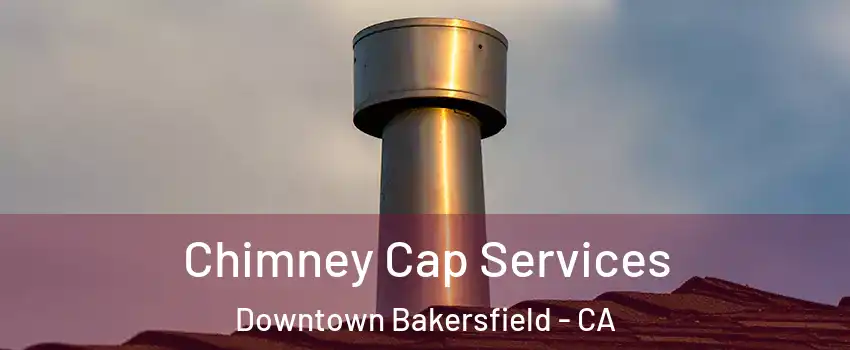 Chimney Cap Services Downtown Bakersfield - CA