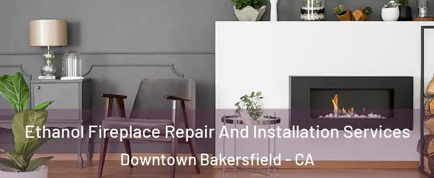 Ethanol Fireplace Repair And Installation Services Downtown Bakersfield - CA