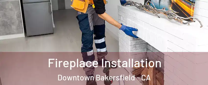 Fireplace Installation Downtown Bakersfield - CA