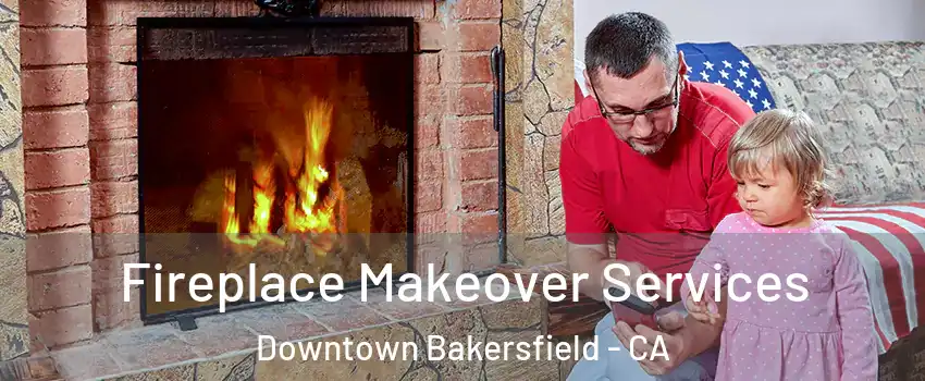 Fireplace Makeover Services Downtown Bakersfield - CA