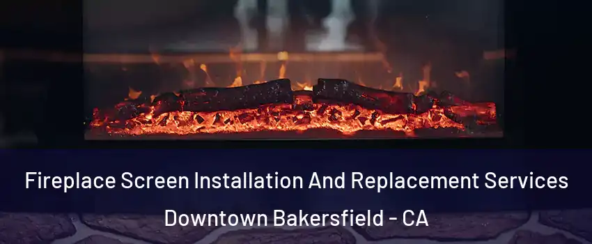 Fireplace Screen Installation And Replacement Services Downtown Bakersfield - CA