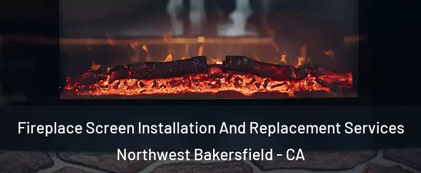 Fireplace Screen Installation And Replacement Services Northwest Bakersfield - CA