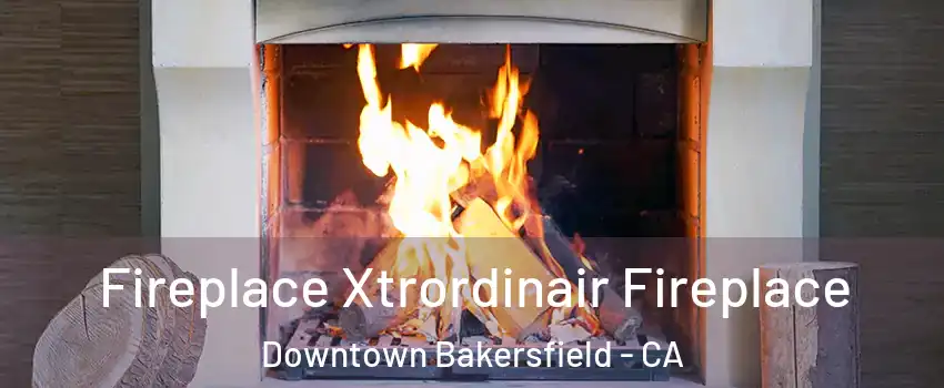 Fireplace Xtrordinair Fireplace Downtown Bakersfield - CA