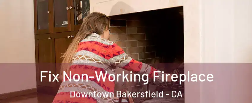 Fix Non-Working Fireplace Downtown Bakersfield - CA