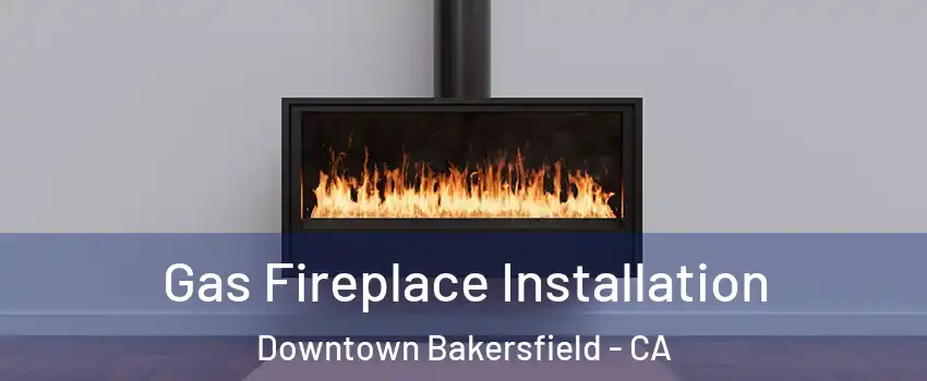 Gas Fireplace Installation Downtown Bakersfield - CA