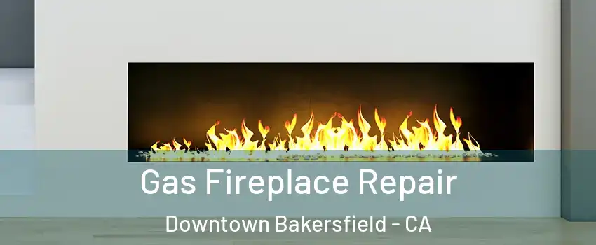 Gas Fireplace Repair Downtown Bakersfield - CA