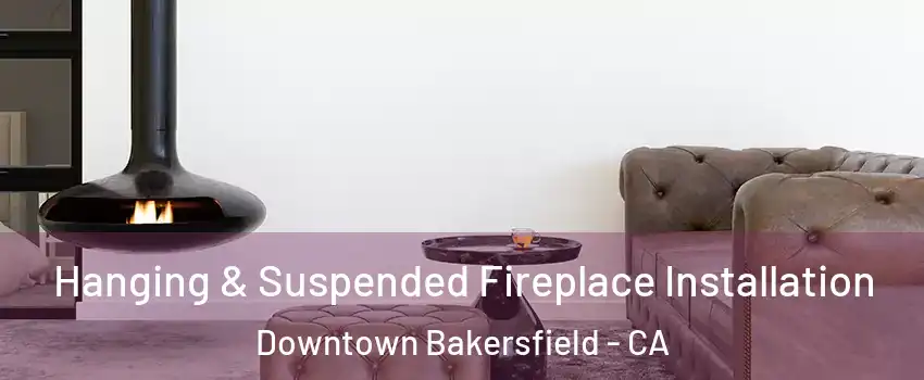 Hanging & Suspended Fireplace Installation Downtown Bakersfield - CA