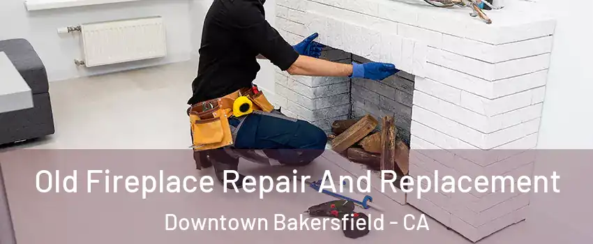 Old Fireplace Repair And Replacement Downtown Bakersfield - CA