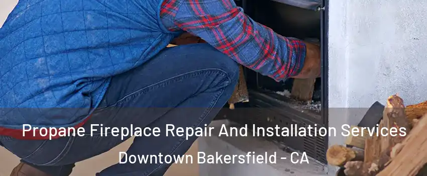 Propane Fireplace Repair And Installation Services Downtown Bakersfield - CA