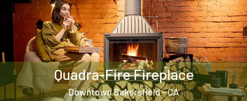 Quadra-Fire Fireplace Downtown Bakersfield - CA