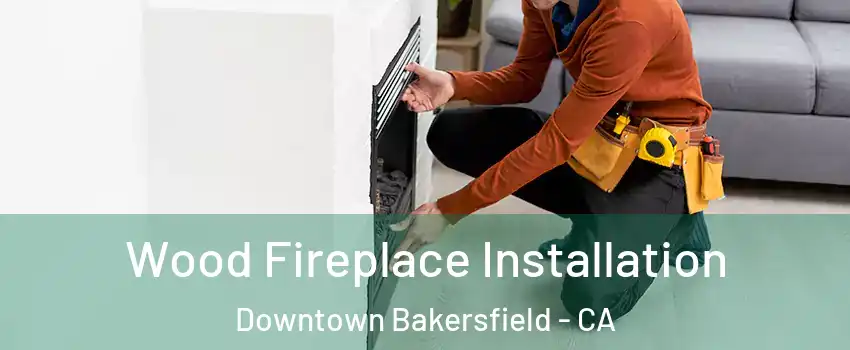 Wood Fireplace Installation Downtown Bakersfield - CA
