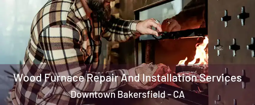 Wood Furnace Repair And Installation Services Downtown Bakersfield - CA